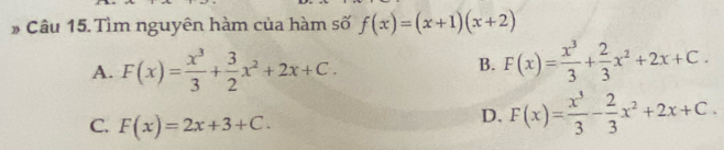 # Câu 15. Tìm nguyên hàm của hàm số f(x)=(x+1)(x+2)
A. F(x)= x^3/3 + 3/2 x^2+2x+C. F(x)= x^3/3 + 2/3 x^2+2x+C. 
B.
C. F(x)=2x+3+C.
D. F(x)= x^3/3 - 2/3 x^2+2x+C.