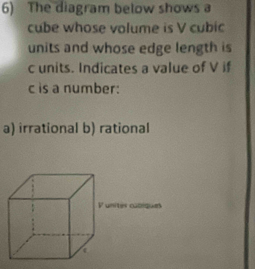 The diagram below shows a
cube whose volume is V cubic
units and whose edge length is
c units. Indicates a value of V if
c is a number:
a) îrrational b) rational