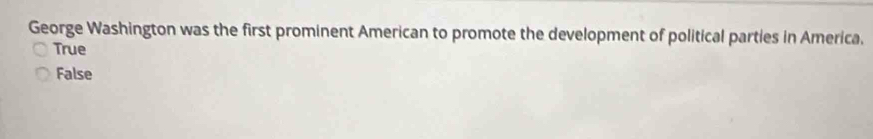 George Washington was the first prominent American to promote the development of political parties in America.
True
False