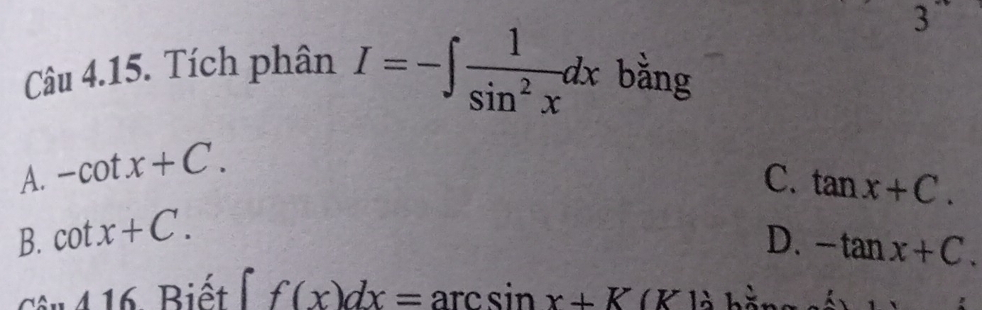 3`
Câu 4.15. Tích phân
I=-∈t  1/sin^2x dx bằng
A. -cot x+C.
C. tan x+C.
B. cot x+C. D. -tan x+C. 
416 Biết f(x)dx=arcsin x+K(K