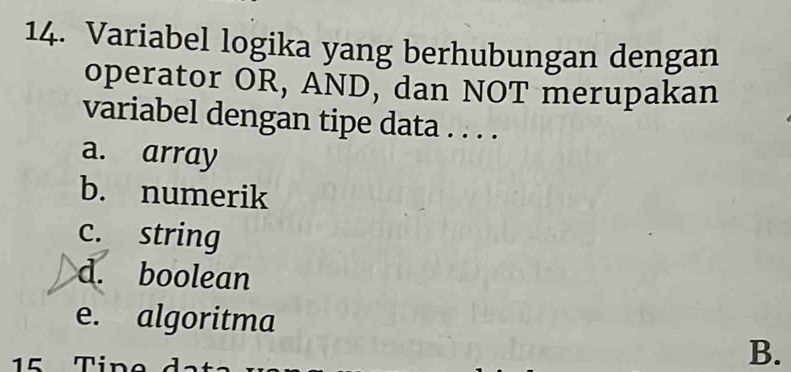 Variabel logika yang berhubungan dengan
operator OR, AND, dan NOT merupakan
variabel dengan tipe data . . . .
a. array
b. numerik
c. string
d. boolean
e. algoritma
B.