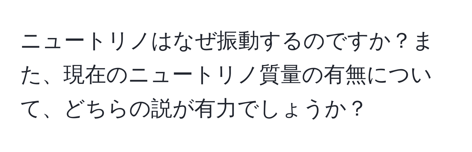 ニュートリノはなぜ振動するのですか？また、現在のニュートリノ質量の有無について、どちらの説が有力でしょうか？