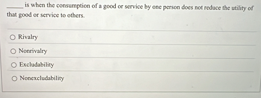 is when the consumption of a good or service by one person does not reduce the utility of
that good or service to others.
Rivalry
Nonrivalry
Excludability
Nonexcludability