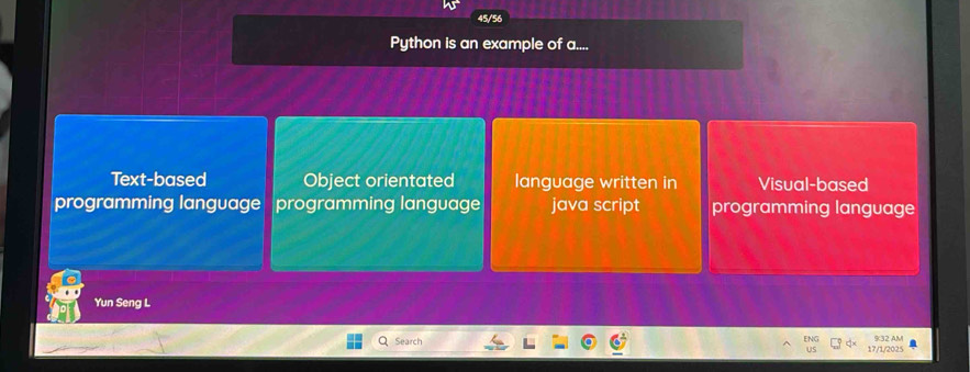 45/56
Python is an example of a....
Text-based Object orientated language written in Visual-based
programming language programming language java script programming language
Yun Seng L
N
Search 932 AM
17/1/2025