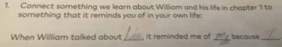 Connect something we learn about William and his life in chapter 1 to 
something that it reminds you of in your own life: 
When William talked about_ it reminded me of _because _.