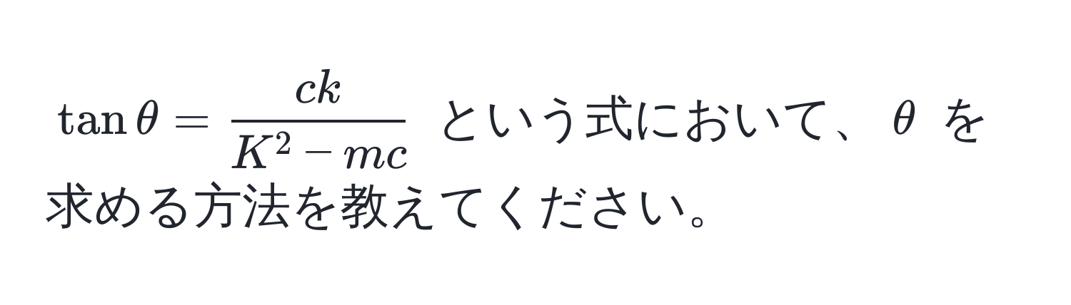 $ tan θ = fracckK^(2 - mc) $ という式において、$θ$ を求める方法を教えてください。