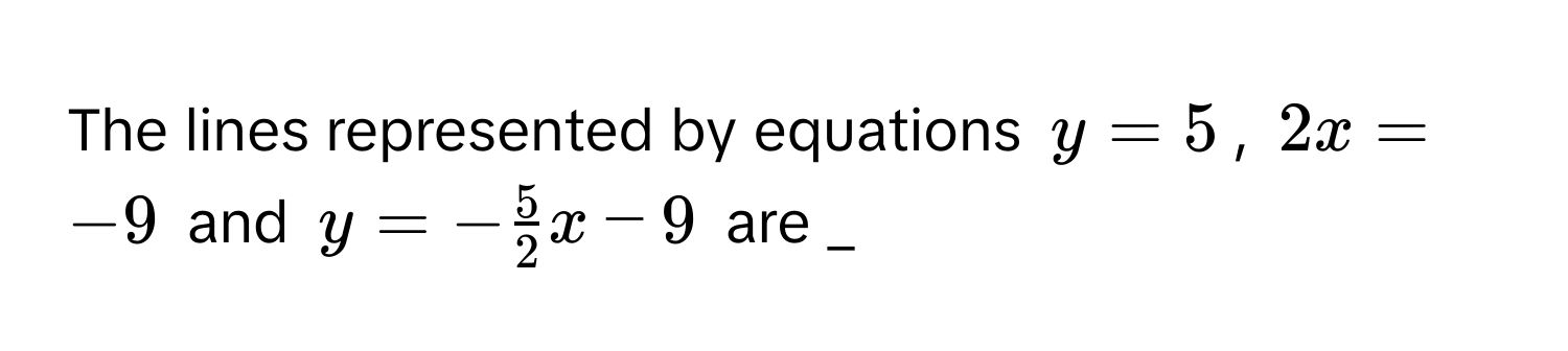 The lines represented by equations y = 5, 2x = -9 and y = - 5/2 x - 9 are _