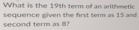 What is the 19th term of an arithmetic 
sequence given the frst term as 15 and 
second term as 8?