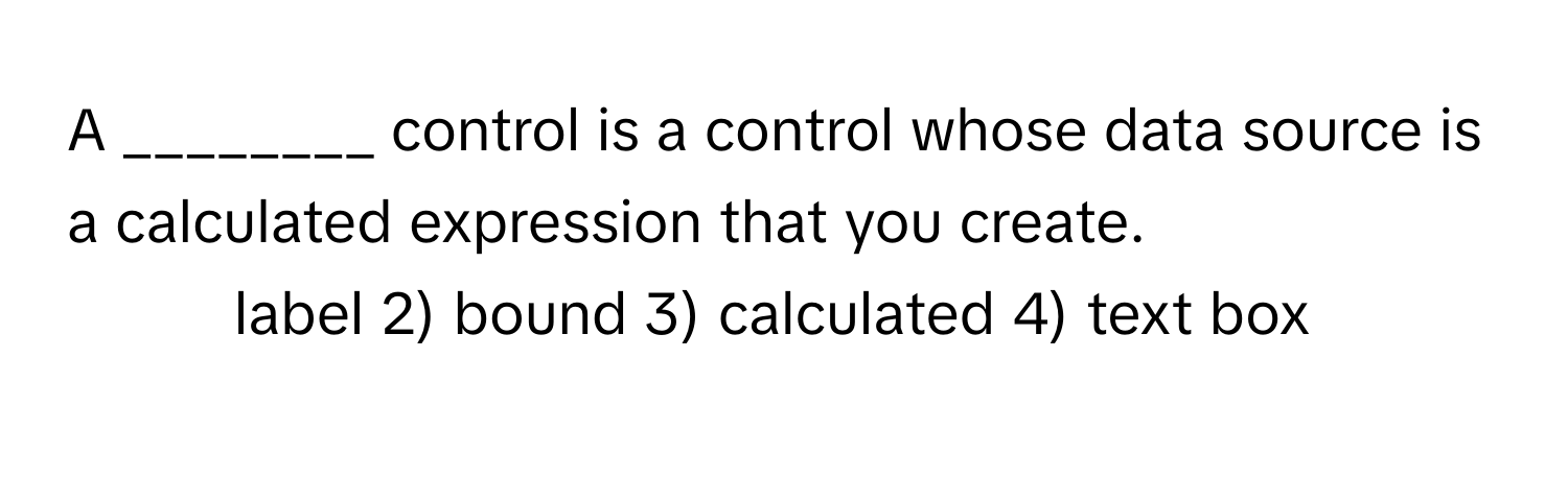 A ________ control is a control whose data source is a calculated expression that you create.

1) label 2) bound 3) calculated 4) text box