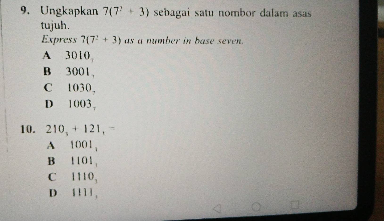 Ungkapkan 7(7^2+3) sebagai satu nombor dalam asas
tujuh.
Express 7(7^2+3) as a number in base seven.
A₹ 3010_7
B₹ 3001_7
C 1030_7
D l 003_7
10. 210_3+121_1=
A 1001_3
Bì 1101_3
C 1110_3
D₹ 1111_3