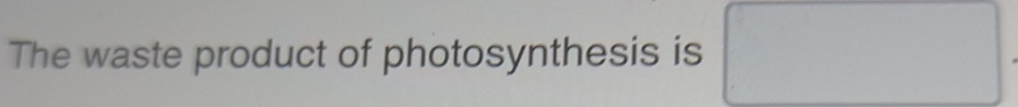 The waste product of photosynthesis is □