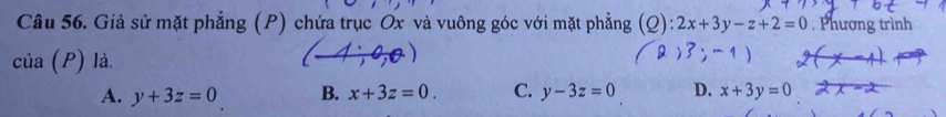 Giả sử mặt phẳng (P) chứa trục Ox và vuông góc với mặt phẳng (Q): 2x+3y-z+2=0. Phương trình
cia(P) là. )
A. y+3z=0 B. x+3z=0. C. y-3z=0 D. x+3y=0