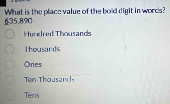 What is the place value of the bold digit in words?
635,890
Hundred Thousands
Thousands
Ones
Ten-Thousands
Tens