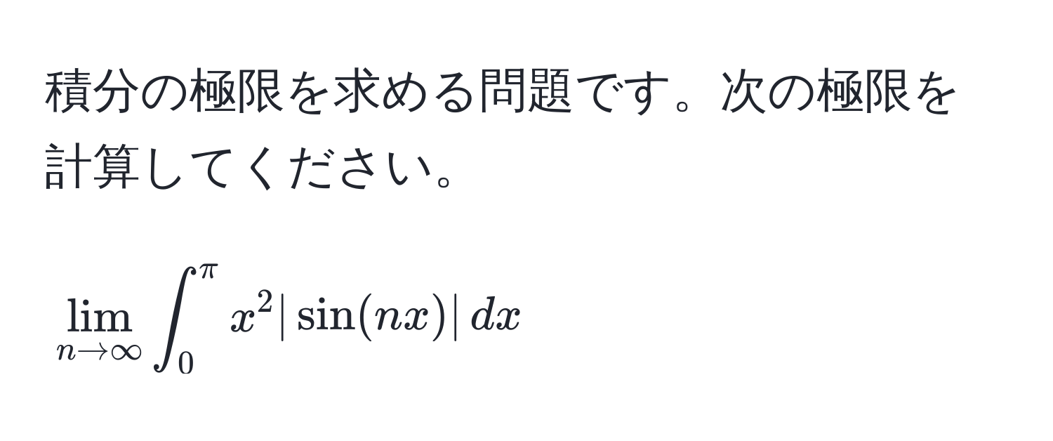 積分の極限を求める問題です。次の極限を計算してください。  
$$lim_n to ∈fty ∈t_0^(π) x^2 |sin(nx)| , dx$$