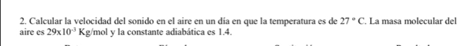 Calcular la velocidad del sonido en el aire en un día en que la temperatura es de 27°C. La masa molecular del 
aire es 29* 10^(-3)K° g/mol y la constante adiabática es 1.4.