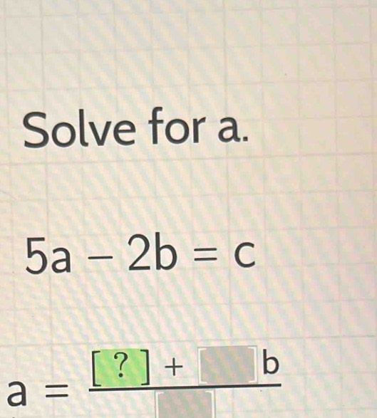 Solve for a.
5a-2b=c
a= ([?]+□ b)/□  