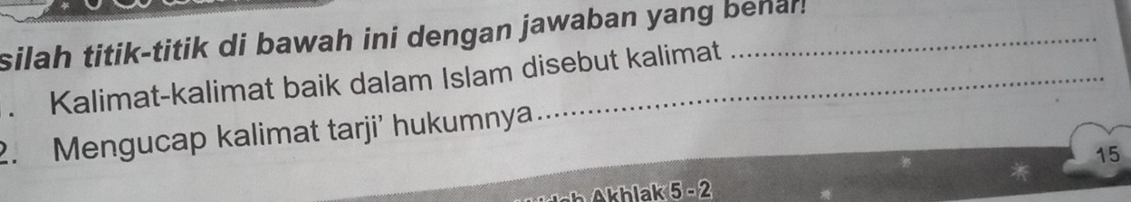 silah titik-titik di bawah ini dengan jawaban yang behar! 
. Kalimat-kalimat baik dalam Islam disebut kalimat 
2. Mengucap kalimat tarji’ hukumnya 
15 
Akblak 5-2