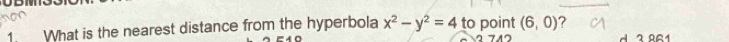 What is the nearest distance from the hyperbola x^2-y^2=4 to point (6,0) 7 
2 861