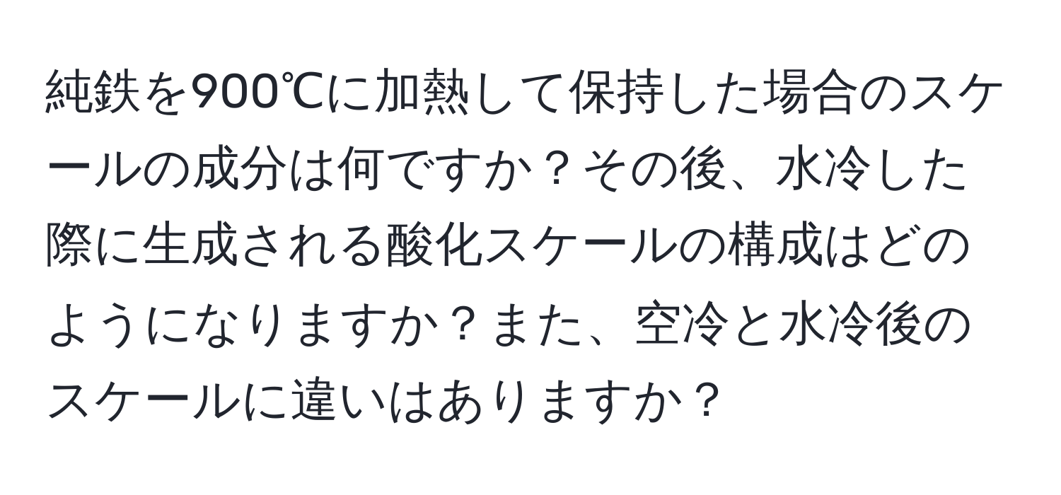 純鉄を900℃に加熱して保持した場合のスケールの成分は何ですか？その後、水冷した際に生成される酸化スケールの構成はどのようになりますか？また、空冷と水冷後のスケールに違いはありますか？