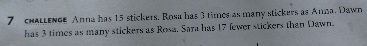 challenge Anna has 15 stickers. Rosa has 3 times as many stickers as Anna. Dawn 
has 3 times as many stickers as Rosa. Sara has 17 fewer stickers than Dawn.