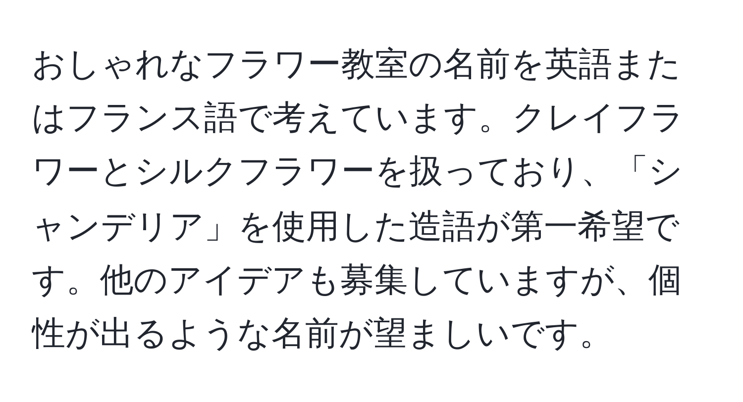 おしゃれなフラワー教室の名前を英語またはフランス語で考えています。クレイフラワーとシルクフラワーを扱っており、「シャンデリア」を使用した造語が第一希望です。他のアイデアも募集していますが、個性が出るような名前が望ましいです。