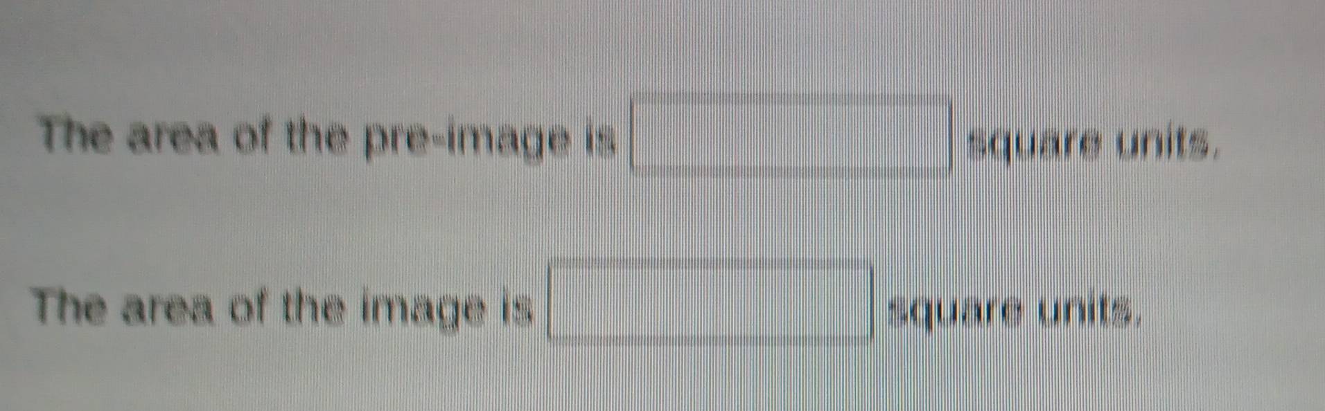 The area of the pre-image is □ square units
The area of the image is □ square units.