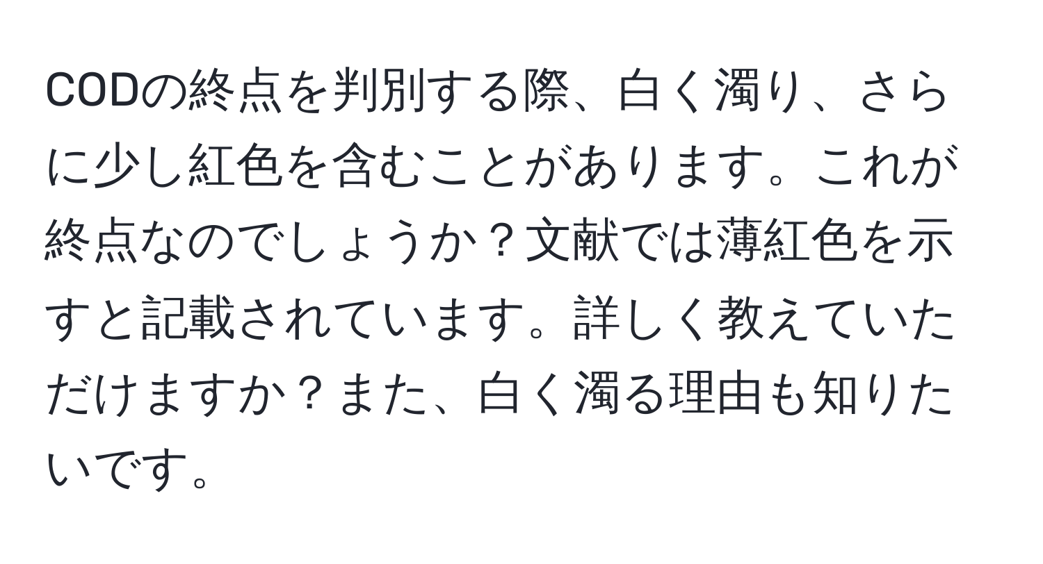 CODの終点を判別する際、白く濁り、さらに少し紅色を含むことがあります。これが終点なのでしょうか？文献では薄紅色を示すと記載されています。詳しく教えていただけますか？また、白く濁る理由も知りたいです。