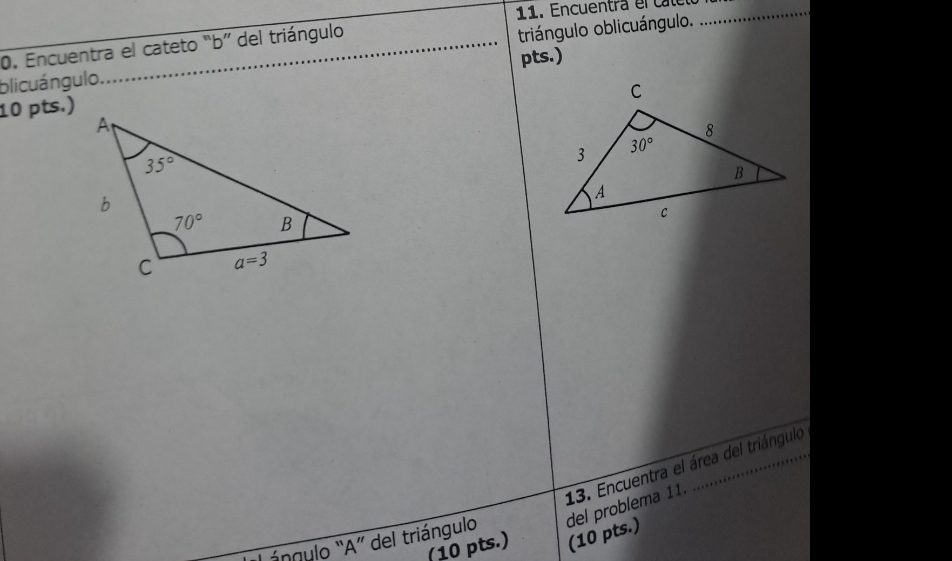 Encuentra el cateto “b” del triángulo
blicuángulo. _triángulo oblicuángulo.
_
pts.)
10 pts.)
13. Encuentra el área del triángulo
ngulo “A” del triángulo del problema 11.
(10 pts.) (10 pts.)