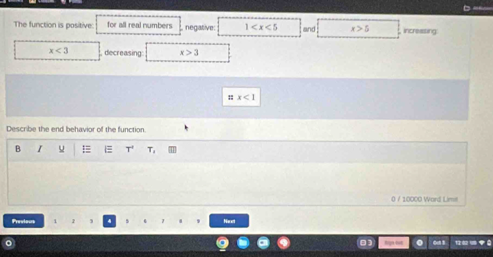 The function is positive: for all real numbers , negative: 1 and x>5 increasing
x<3</tex> decreasing x>3
:: x<1</tex> 
Describe the end behavior of the function. 
B I u = l T^2 T_2
0 / 10000 Ward Limit 
Previous 1 2 3 4 5 6 7 B 9 Next 
Oct 3 12 02 1