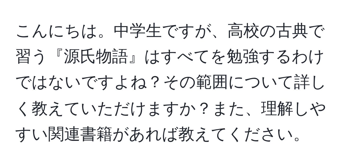 こんにちは。中学生ですが、高校の古典で習う『源氏物語』はすべてを勉強するわけではないですよね？その範囲について詳しく教えていただけますか？また、理解しやすい関連書籍があれば教えてください。