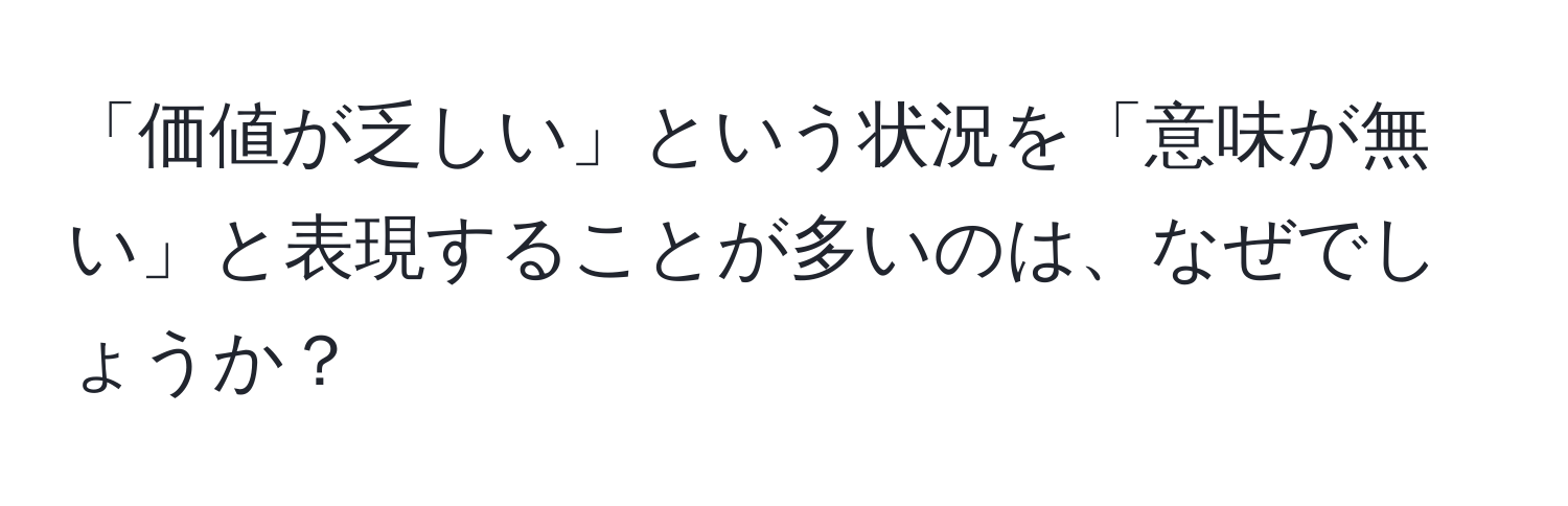 「価値が乏しい」という状況を「意味が無い」と表現することが多いのは、なぜでしょうか？