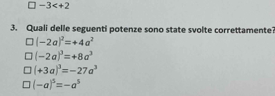 -3
3. Quali delle seguenti potenze sono state svolte correttamente?
(-2a)^2=+4a^2
(-2a)^3=+8a^3
(+3a)^3=-27a^3
(-a)^5=-a^5