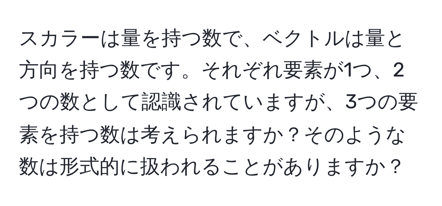 スカラーは量を持つ数で、ベクトルは量と方向を持つ数です。それぞれ要素が1つ、2つの数として認識されていますが、3つの要素を持つ数は考えられますか？そのような数は形式的に扱われることがありますか？