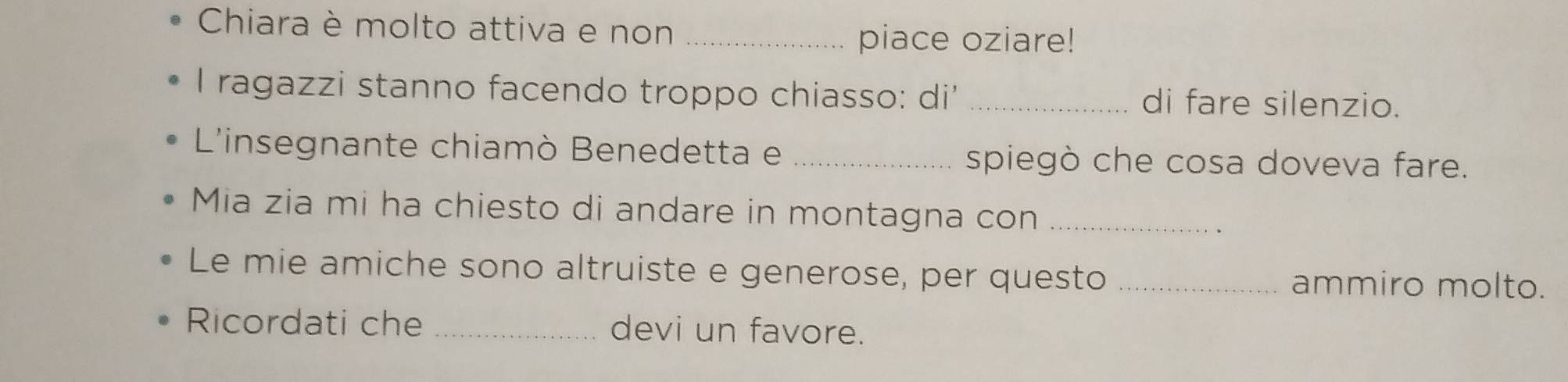 Chiara è molto attiva e non_ 
piace oziare! 
I ragazzi stanno facendo troppo chiasso: di' _di fare silenzio. 
L'insegnante chiamò Benedetta e _spiegò che cosa doveva fare. 
Mia zia mi ha chiesto di andare in montagna con_ 
Le mie amiche sono altruiste e generose, per questo _ammiro molto. 
Ricordati che _devi un favore.