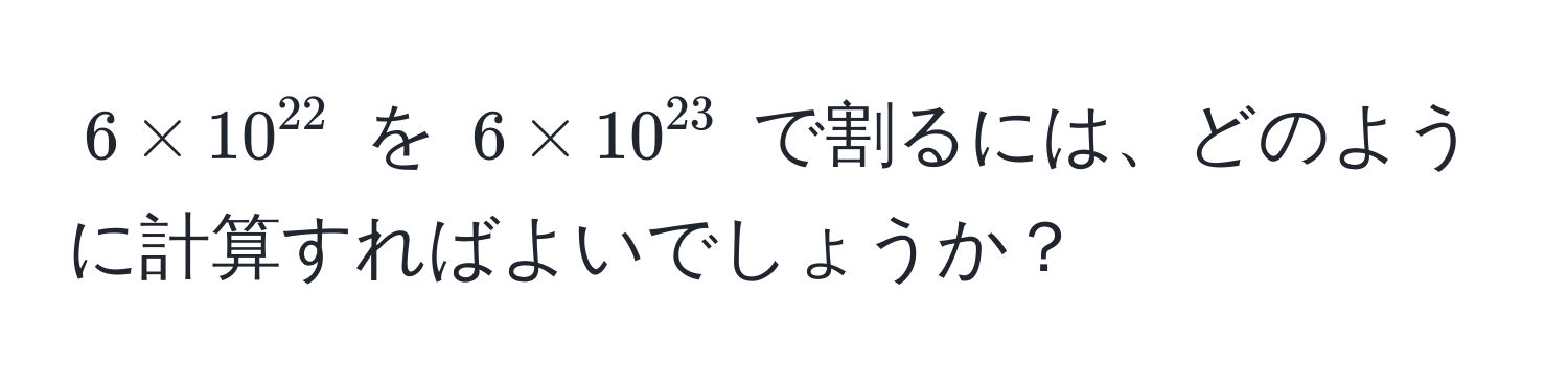 $6 * 10^(22)$ を $6 * 10^(23)$ で割るには、どのように計算すればよいでしょうか？