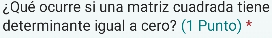 ¿Qué ocurre si una matriz cuadrada tiene 
determinante igual a cero? (1 Punto) *