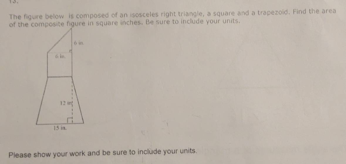 The figure below is composed of an isosceles right triangle, a square and a trapezoid. Find the area 
of the composite figure in square inches. Be sure to include your units. 
Please show your work and be sure to include your units.