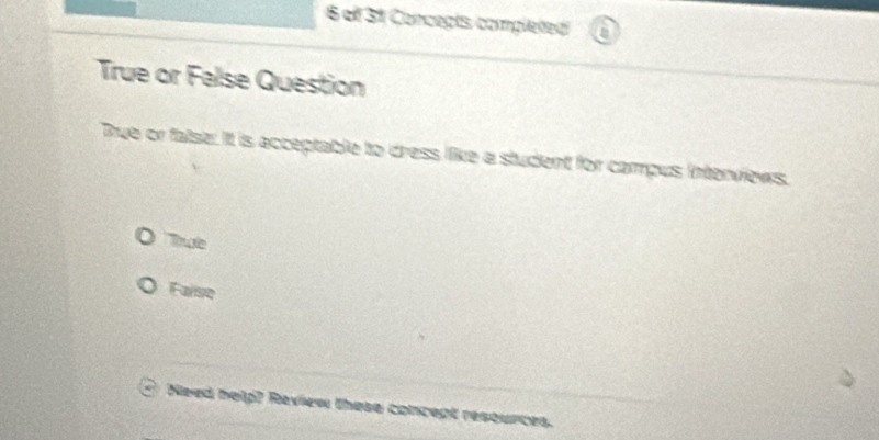 of 3 Concegts completted! a 
True or False Question 
Bue or false: It is acceptable to dress like a student for campus Interviews. 
Tple 
Faise 
Need help? Raview these concept resounces.