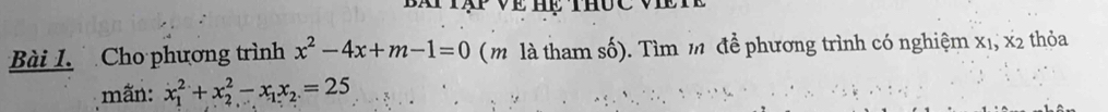 Ba tập về Hể thuc viếTề
Bài 1 Cho phương trình x^2-4x+m-1=0 (m là tham số). Tìm m để phương trình có nghiệm x_1, x_2 thỏa
mãn: x_1^(2+x_2^2-x_1)x_2=25