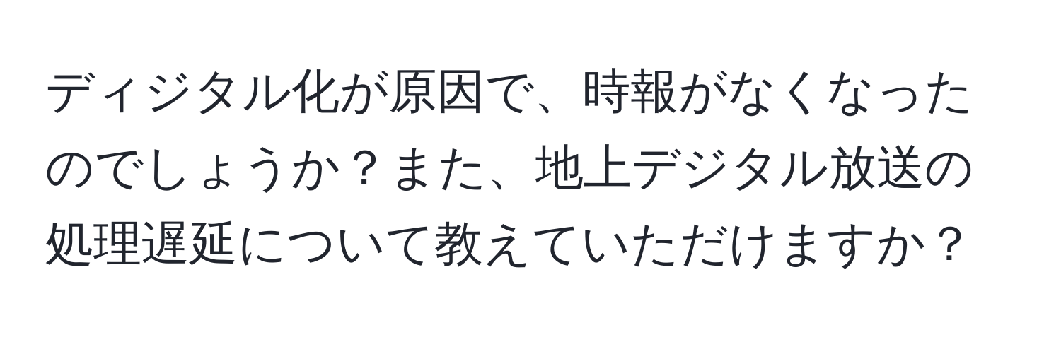 ディジタル化が原因で、時報がなくなったのでしょうか？また、地上デジタル放送の処理遅延について教えていただけますか？