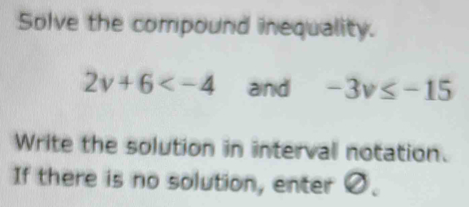 Solve the compound inequality.
2v+6 and -3v≤ -15
Write the solution in interval notation. 
If there is no solution, enter