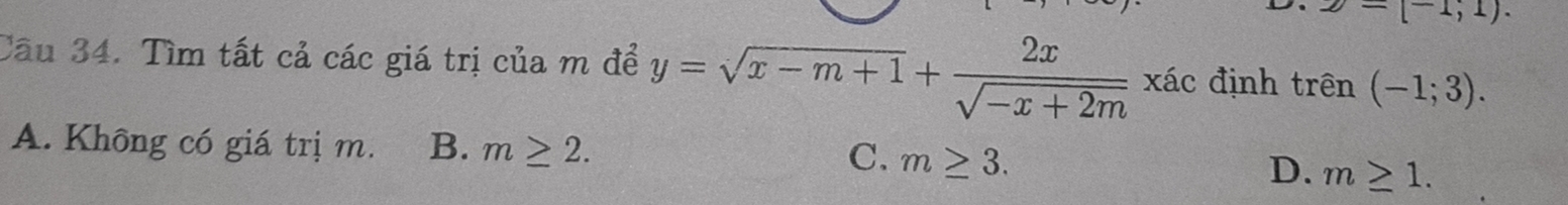 y=(-1,1). 
Câu 34. Tìm tất cả các giá trị của m để y=sqrt(x-m+1)+ 2x/sqrt(-x+2m)  xác định rhat en(-1;3).
A. Không có giá trị m. B. m≥ 2. C. m≥ 3.
D. m≥ 1.