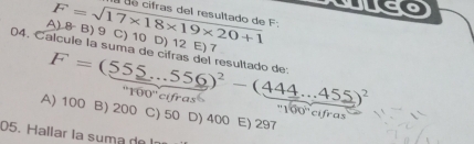 F=sqrt(17* 18* 19* 20+1) u é cifras del resultado de F;
A) 8 B) 9 C) 10 D) 12 E) 7
04. Calcule la suma de cifras del resultado de: F=(555...556)^2-(444...455)^2 ' 100 '' cífras
A) 100 B) 200 C) 50 D) 400 E) 297
100° cifras
05. Hallar la suma del: