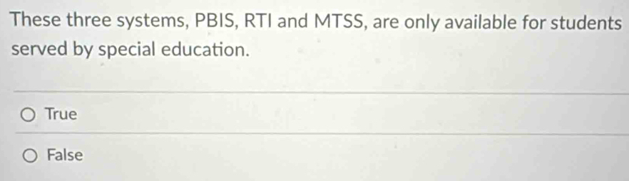 These three systems, PBIS, RTI and MTSS, are only available for students
served by special education.
True
False