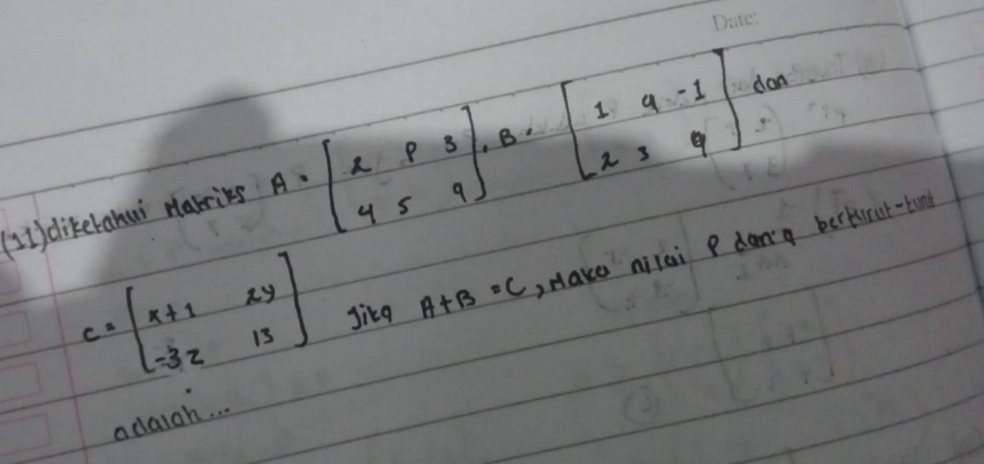 (1) dikeranui marrikg A=beginbmatrix 2&8&3 4&5&9endbmatrix , B=beginbmatrix 1&9&-1 2&3&9endbmatrix ,ca
C=beginbmatrix x+1&xy -3z&13endbmatrix Jika A+B=C Hake nilei P dang berkirut-tin
adaigh. . .