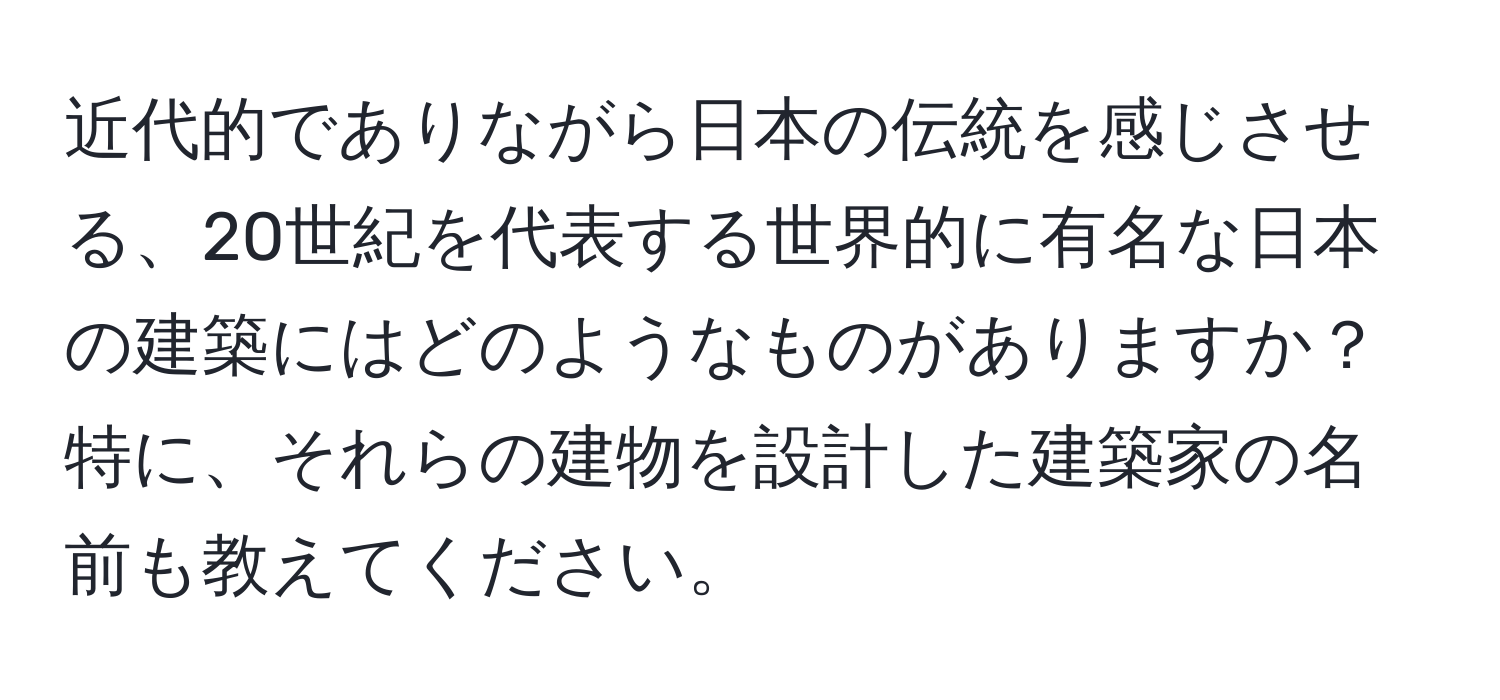 近代的でありながら日本の伝統を感じさせる、20世紀を代表する世界的に有名な日本の建築にはどのようなものがありますか？特に、それらの建物を設計した建築家の名前も教えてください。