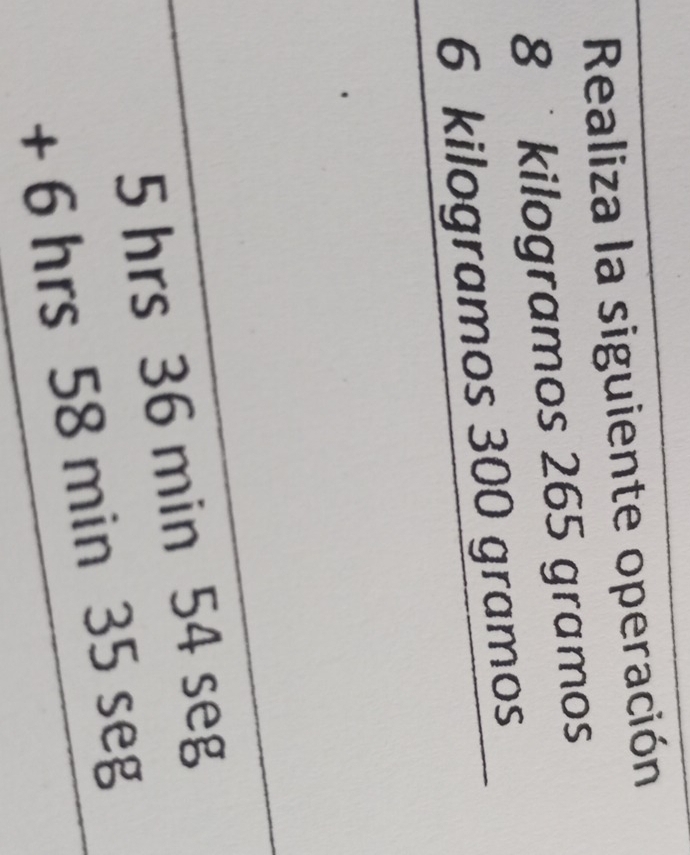 Realiza la siguiente operación
8 kilogramos 265 gramos
6 kilogramos 300 gramos
beginarrayr 5hrs36min54seg +6hrs58min35sec g hline endarray