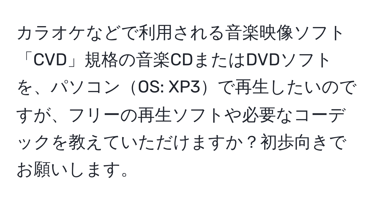 カラオケなどで利用される音楽映像ソフト「CVD」規格の音楽CDまたはDVDソフトを、パソコンOS: XP3で再生したいのですが、フリーの再生ソフトや必要なコーデックを教えていただけますか？初歩向きでお願いします。