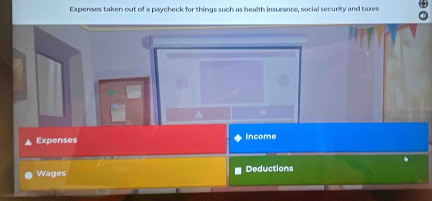 Expenses taken out of a paycheck for things such as health insurance, social security and taxes 
Expenses 
Income 
Wages Deductions