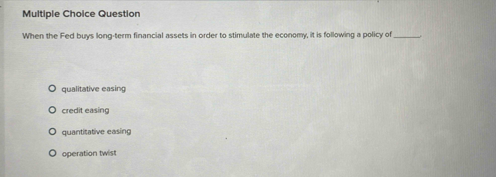 Question
When the Fed buys long-term financial assets in order to stimulate the economy, it is following a policy of_
qualitative easing
credit easing
quantitative easing
operation twist